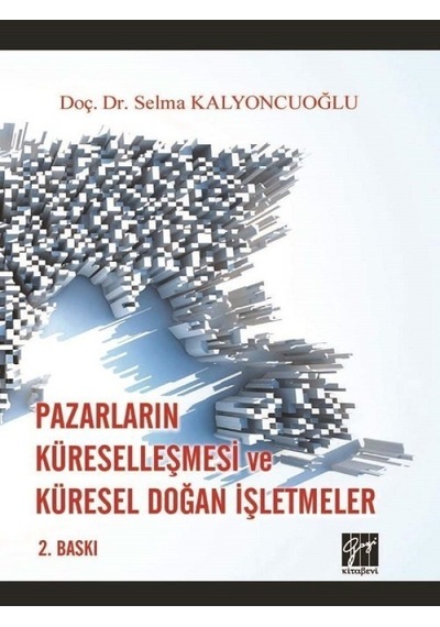 Gazi Kitabevi - Pazarların Küreselleşmesi ve Küresel Doğan İşletmeler - Doç. Dr. Selma Kalyoncuoğlu