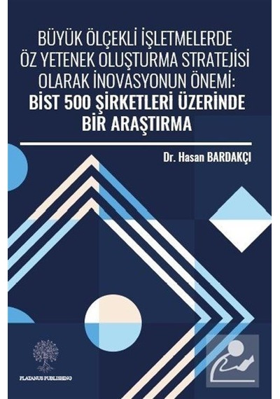 Büyük Ölçekli İşletmelerde Öz Yetenek Oluşturma Stratejisi Olarak İnovasyonun Önemi: Bist 500 Şirket - Hasan Bardakçı - Platanus Publishing