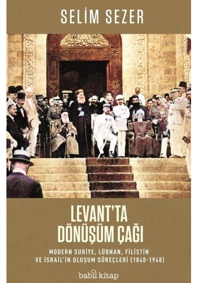 Levant'ta Dönüşüm Çağı: Modern Suriye Lübnan Filistin ve İsrail'in Oluşum Süreçleri 1840-1948 - Selim Sezer - Babil Kitap