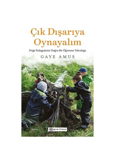 Çık Dışarıya Oynayalım: Doğa Pedagojisine Doğru Bir Öğrenme Yolculuğu - Gaye Amus - Epsilon Yayınevi