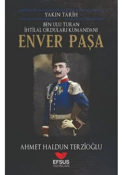 Ben Ulu Turan İhtilal Orduları Komutanı: Enver Paşa - Yakın Tarih - Ahmet Haldun Terzioğlu - Efsus
