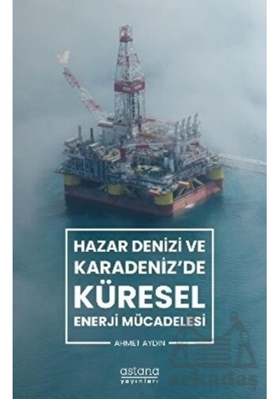 Hazar Denizi ve Karadeniz'de Küresel Enerji Mücadelesi - Ahmet Aydın - Astana Yayınları