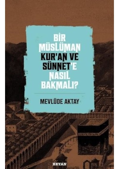 Bir Müslüman Kuran ve Sünnet'e Nasıl Bakmalı? - Mevlüde Aktay - Beyan Yayınları