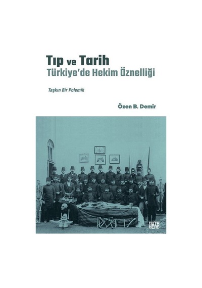 Tıp ve Tarih: Türkiye'de Hekim Öznelliği - Taşkın Bir Polemik - Özen B. Demir - Nota Bene Yayınları