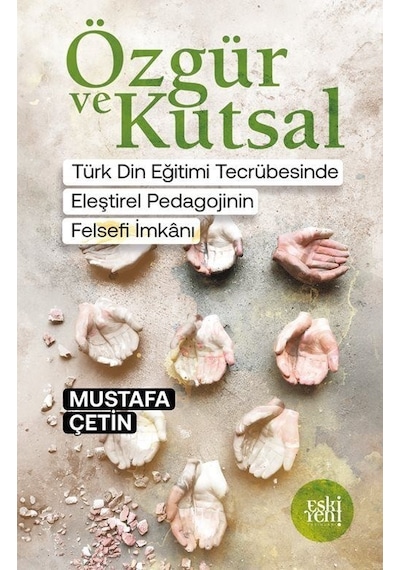 Özgür ve Kutsal - Türk Din Eğitimi Tecrübesinde Eleştirel Pedagojinin Felsefi İmkanı - Mustafa Çetin - Eskiyeni Yayınları