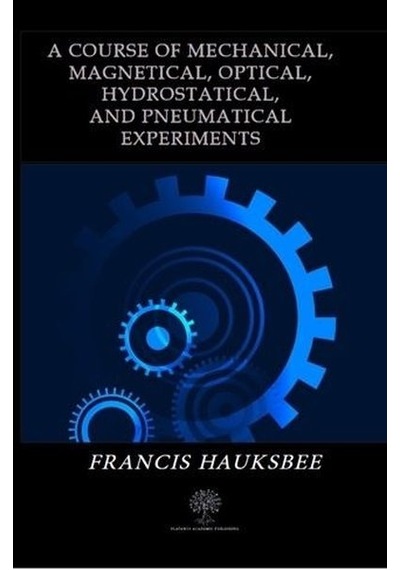 A Course of Mechanical Magnetical Optical Hydrostatical and Pneumatical Experiments  -  Francis Hauksbee  -  Platanus Publishing