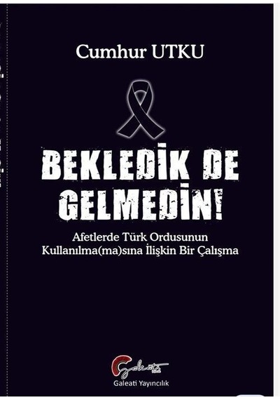 Bekledik de Gelmedin! Afetlerde Türk Ordusunun Kulllanılmamasına İlişkin Bir Çalışma - Cumhur Utku - Galeati