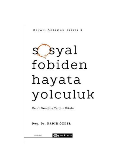 Sosyal Fobiden Hayata Yolculuk: Kendi Kendine Yardım Kitabı - Hayatı Anlamak Serisi 2 - Kadir Özdel - Epsilon Yayınevi