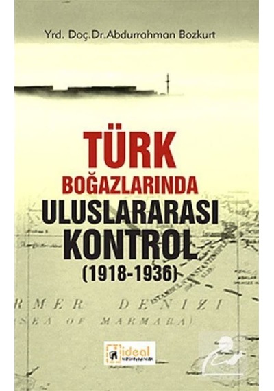 Türk Boğazlarında Uluslararası Kontrol (1918 - 1936) - Abdurrahman Bozkurt - İdeal Kültür Yayıncılık