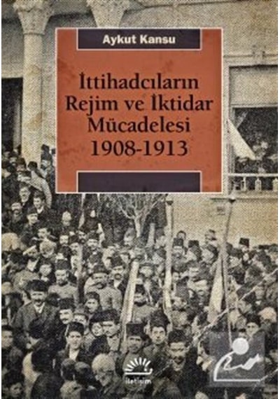 İttihadcıların Rejim ve İktidar Mücadelesi 1908-1913 - Aykut Kansu - İletişim Yayınları