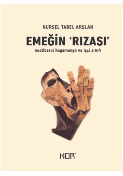 Emeğin Rızası - İşçi Sınıfı ve Neoliberal Hegemonya - Nursel Tabel Arslan - Kor Kitap