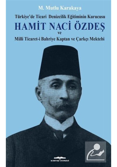Hamit Naci Özdeş: Türkiyede Ticari Denizcilik Eğitiminin Kurucusu ve Milli Ticaret-i Bahriye Kaptan - Mutlu Karakaya - Kastaş Yayınları
