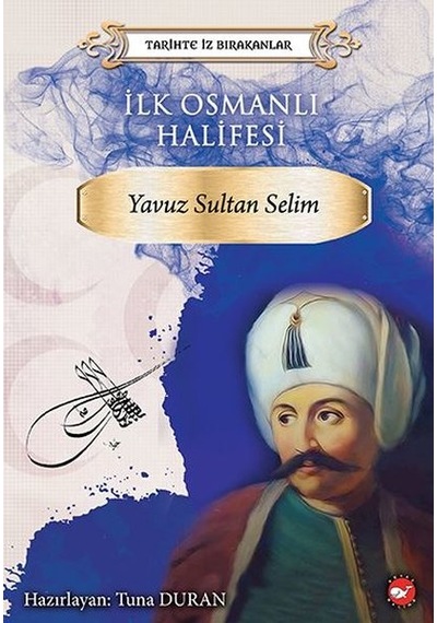 İlk Osmanlı Halifesi: Yavuz Sultan Selim-Tarihte İz Bırakanlar- Beyaz Balina Yayınları