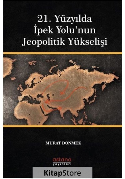 21. Yüzyılda İpek Yolu'nun Jeopolitik Yükselişi - Murat Dönmez - Astana Yayınları