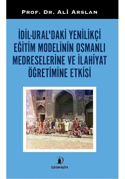 İdil Ural'daki Yenilikçi Eğitim Modelinin Osmanlı Medreselerine ve İlahiyat Öğretimine Etkisi - Ali Arslan - İskenderiye Yayınları