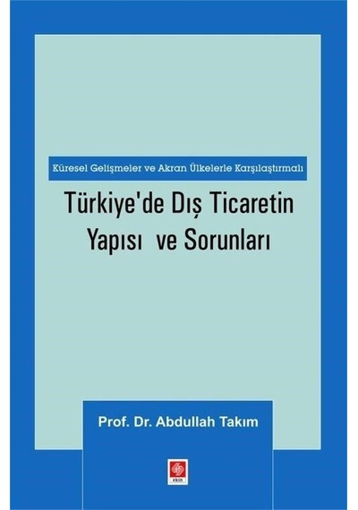 Türkiye'de Dış Ticaretin Yapısı ve Sorunları - Küresel Gelişmeler ve Akran Ülkelerle Karşılaştırmalı - Abdullah Takım - Ekin Basım Yayın