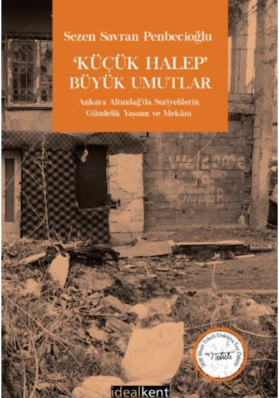 Küçük Halep Büyük Umutlar - Ankara Altındağ'da Suriyelilerin Gündelik Yaşamı ve Mekanı - Sezen Savran Penbecioğlu - İdealkent Yayınları