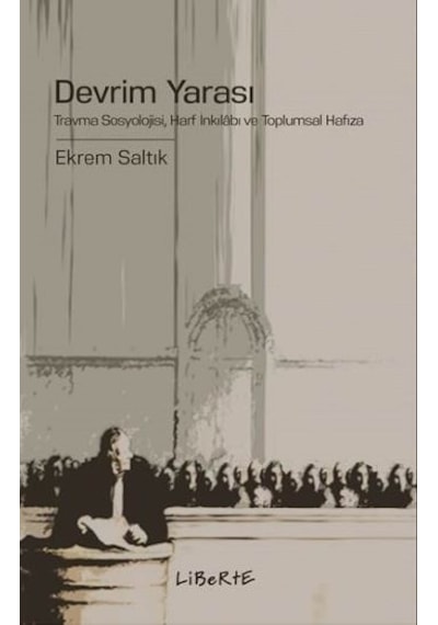 Devrim Yarası: Travma Sosyolojisi - Harf İnkılabı ve Toplumsal Hafıza - Ekrem Saltık - Liberte