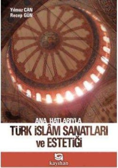 Ana Hatlarıyla Türk İslam Sanatları ve Estetiği - Recep Gün -  Yılmaz Can - Kayıhan Yayınları