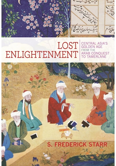 Lost Enlightenment: Central Asia's Golden Age From The Arab Conquest To Tamerlane