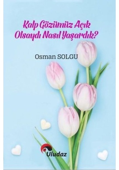 Kalp Gözümüz Açık Olsa Nasıl Yaşardık? - Osman Solgu - Uludaz Yayınları