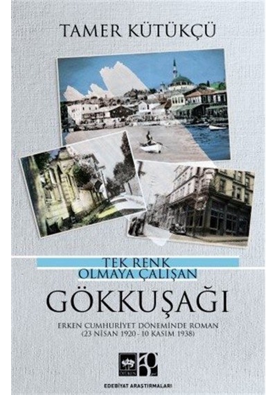 Tek Renk Olmaya Çalışan Gökkuşağı - Erken Cumhuriyet Döneminde Roman 23 Nisan 1920 - 10 Kasım 1938 - Tamer Kütükçü - Ötüken Neşriyat
