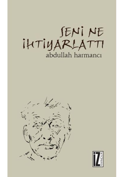 Seni Ne İhtiyarlattı - Abdullah Harmancı - İz Yayıncılık
