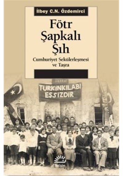 Fötr Şapkalı Şıh - Cumhuriyet Sekülerleşmesi ve Taşra - İlbey C. N. Özdemirci - İletişim Yayınları