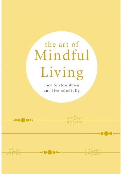 The Art Of Mindful Living : How To Slow Down And Live Mindfully