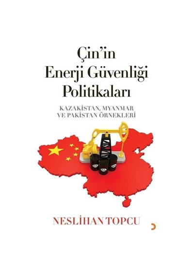 Çin'in Enerji Güvenliği Politikaları: Kazakistan Myanmar ve Pakistan Örnekleri - Neslihan Topcu - Cinius