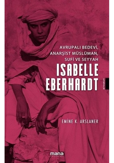 Isabelle EberhardtAvrupalı Bedevi Anarşist Müslüman Sufi ve Seyyah - Emine K. Arslaner - Mana Yayınları