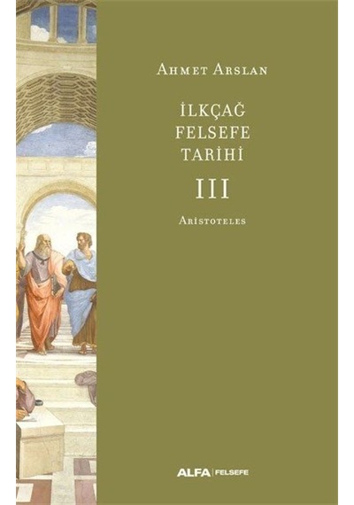 İlk Çağ Felsefe Tarihi 3 - Aristoteles - Ahmet Arslan - Alfa Yayıncılık