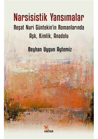 Narsisistik Yansımalar: Reşat Nuri Güntekin'in Romanlarında Aşk Kimlik Anadolu - Beyhan Uygun Aytemiz - Kriter