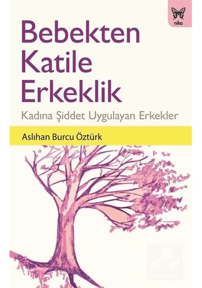 Bebekten Katile Erkeklik-Kadına Şiddet Uygulayan Erkekler - Aslıhan Burcu Öztürk - Nika Yayınevi