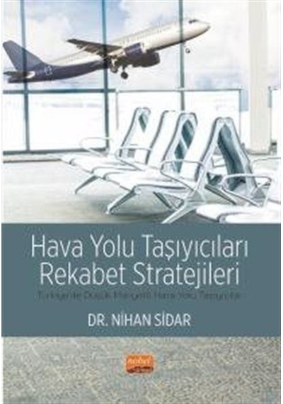 Hava Yolu Taşıyıcıları Rekabet Stratejileri  - Türkiye'de Düşük Maliyetli Hava Yolu Taşıyıcıları  - DR.Nihan Sidar  - Nobel Bilimsel Eserler