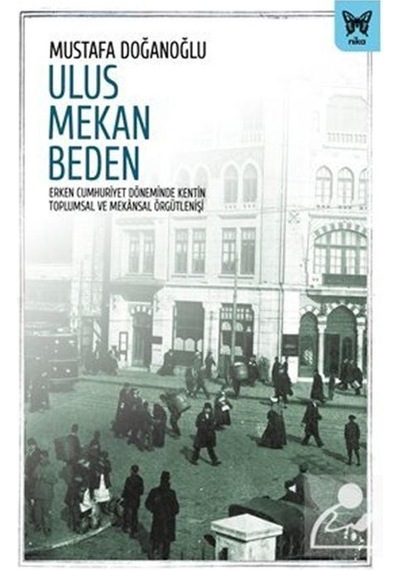 Ulus Mekan Beden: Erken Cumhuriyet Döneminde Kentin Toplumsal ve Mekansal Örgütlenişi - Mustafa Doğanoğlu - Nika Yayınevi