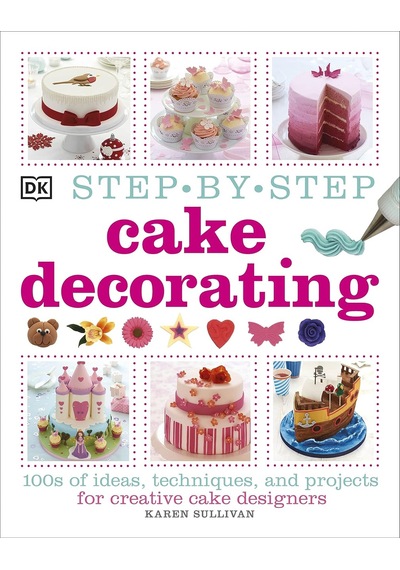 Step-by-step Cake Decorating : 100s Of Ideas, Techniques, And Projects For Creative Cake Designers