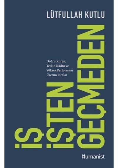 İş İşten Geçmeden: Doğru Kurgu Yetkin Kadro ve Yüksek Performans Üzerine Notlar - Lütfullah Kutlu - Humanist Kitap Yayıncılık
