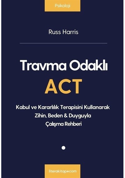 Travma Odaklı ACT - Kabul ve Kararlılık Terapisini Kullanarak Zihin  Beden&Duyguyla Çalışma Rehberi - Russ Harris - Litera