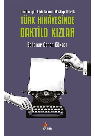 Türk Hikayesinde Daktilo Kızlar - Cumhuriyet Kadınlarının Mesleği Olarak - Bahanur Garan Gökşen - Kriter