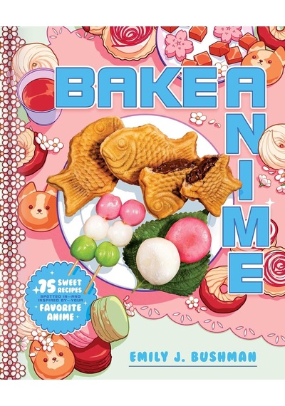 Bake Anime: 75 Sweet Recipes Spotted In And Inspired By Your Favorite Anime A Cookbook