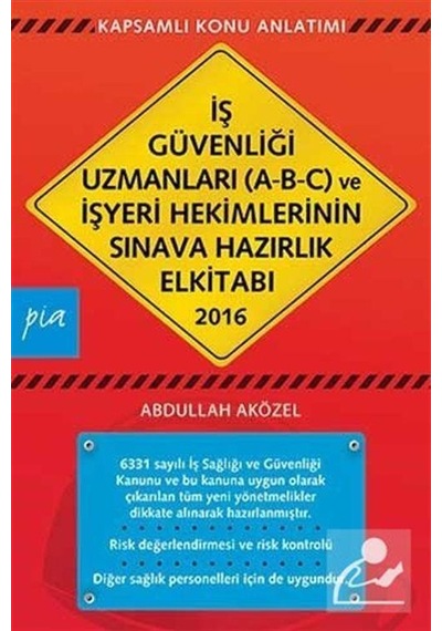 İş Güvenliği Uzmanları (A-B-C) ve İşyeri Hekimlerinin Sınava Hazırlık El Kitabı 2016 - Abdullah Aközel - Pia