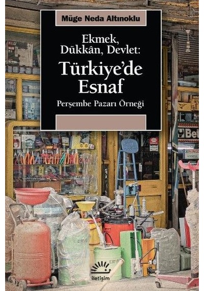 Ekmek Dükkan Devlet: Türkiye'de Esnaf - Perşembe Pazarı Örneği - Müge Neda Altınoklu - İletişim Yayınları